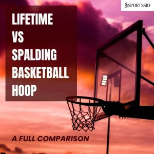 Lifetime Vs Spalding Basketball Hoop: A Full Comparison