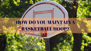 How Do You Maintain A Basketball Hoop