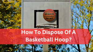 How To Dispose Of A Basketball Hoop